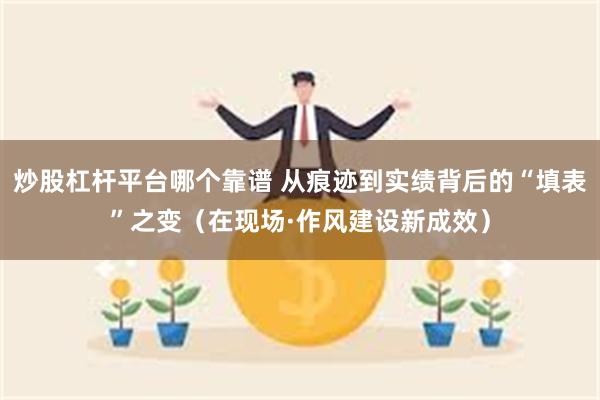 炒股杠杆平台哪个靠谱 从痕迹到实绩背后的“填表”之变（在现场·作风建设新成效）