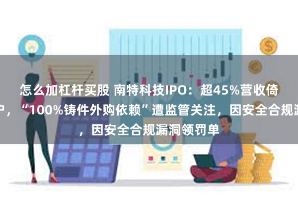 怎么加杠杆买股 南特科技IPO：超45%营收倚重单一客户，“100%铸件外购依赖”遭监管关注，因安全合规漏洞领罚单