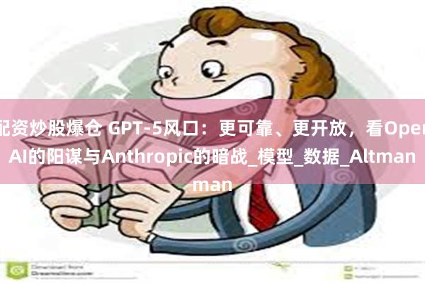配资炒股爆仓 GPT-5风口：更可靠、更开放，看OpenAI的阳谋与Anthropic的暗战_模型_数据_Altman