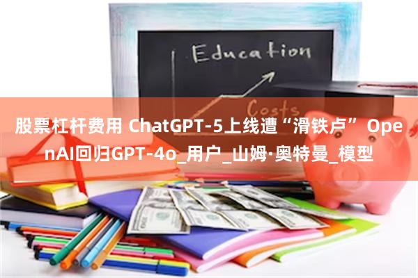 股票杠杆费用 ChatGPT-5上线遭“滑铁卢” OpenAI回归GPT-4o_用户_山姆·奥特曼_模型