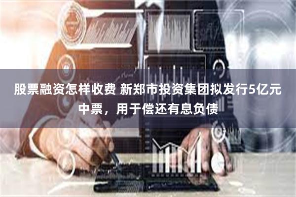股票融资怎样收费 新郑市投资集团拟发行5亿元中票，用于偿还有息负债