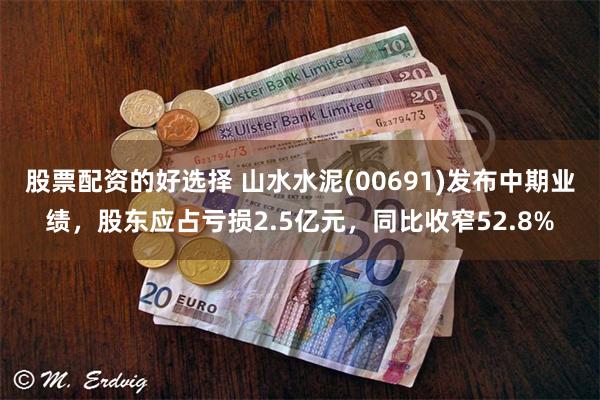 股票配资的好选择 山水水泥(00691)发布中期业绩，股东应占亏损2.5亿元，同比收窄52.8%