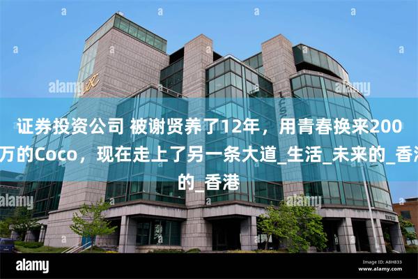 证券投资公司 被谢贤养了12年，用青春换来2000万的Coco，现在走上了另一条大道_生活_未来的_香港