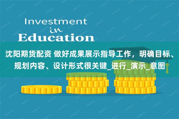 沈阳期货配资 做好成果展示指导工作，明确目标、规划内容、设计形式很关键_进行_演示_意图
