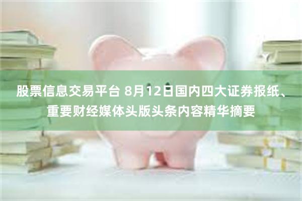 股票信息交易平台 8月12日国内四大证券报纸、重要财经媒体头版头条内容精华摘要