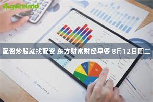 配资炒股就找配资 东方财富财经早餐 8月12日周二