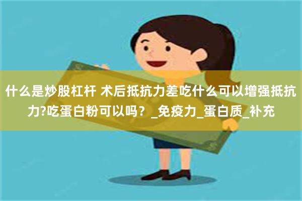 什么是炒股杠杆 术后抵抗力差吃什么可以增强抵抗力?吃蛋白粉可以吗？_免疫力_蛋白质_补充