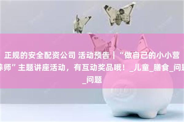 正规的安全配资公司 活动预告｜“做自己的小小营养师”主题讲座活动，有互动奖品哦！_儿童_膳食_问题