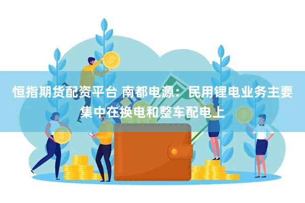 恒指期货配资平台 南都电源：民用锂电业务主要集中在换电和整车配电上