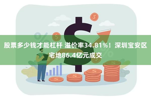 股票多少钱才能杠杆 溢价率34.81%！深圳宝安区宅地86.4亿元成交