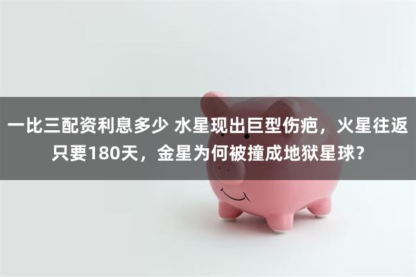 一比三配资利息多少 水星现出巨型伤疤，火星往返只要180天，金星为何被撞成地狱星球？