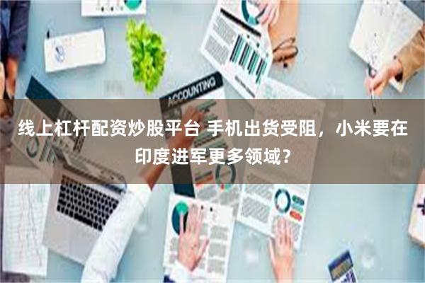 线上杠杆配资炒股平台 手机出货受阻，小米要在印度进军更多领域？