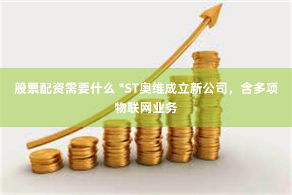 股票配资需要什么 *ST奥维成立新公司，含多项物联网业务