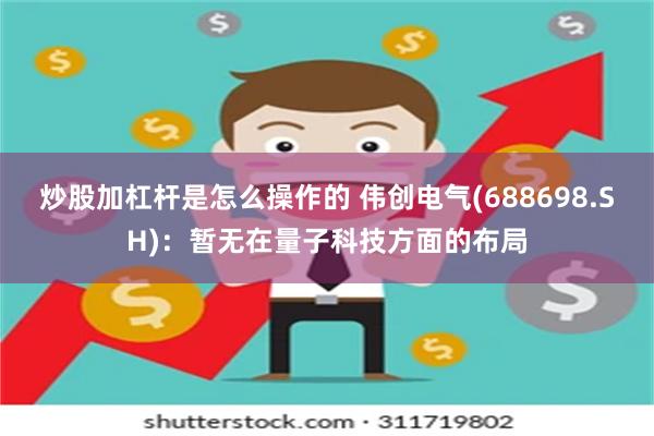 炒股加杠杆是怎么操作的 伟创电气(688698.SH)：暂无在量子科技方面的布局