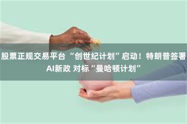 股票正规交易平台 “创世纪计划”启动！特朗普签署AI新政 对标“曼哈顿计划”