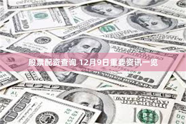 股票配资查询 12月9日重要资讯一览