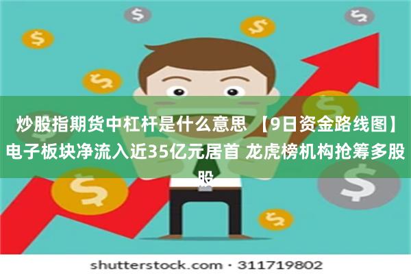 炒股指期货中杠杆是什么意思 【9日资金路线图】电子板块净流入近35亿元居首 龙虎榜机构抢筹多股