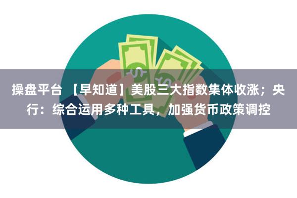 操盘平台 【早知道】美股三大指数集体收涨；央行：综合运用多种工具，加强货币政策调控