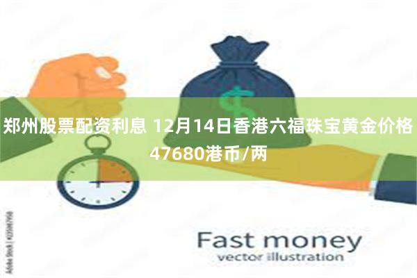 郑州股票配资利息 12月14日香港六福珠宝黄金价格47680港币/两